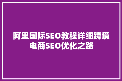 阿里国际SEO教程详细跨境电商SEO优化之路