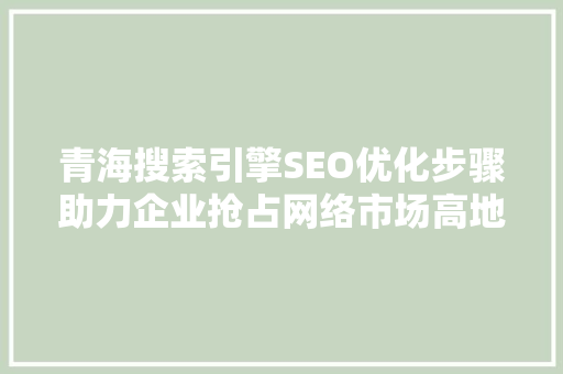 青海搜索引擎SEO优化步骤助力企业抢占网络市场高地