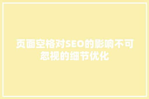 页面空格对SEO的影响不可忽视的细节优化