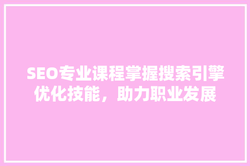 SEO专业课程掌握搜索引擎优化技能，助力职业发展