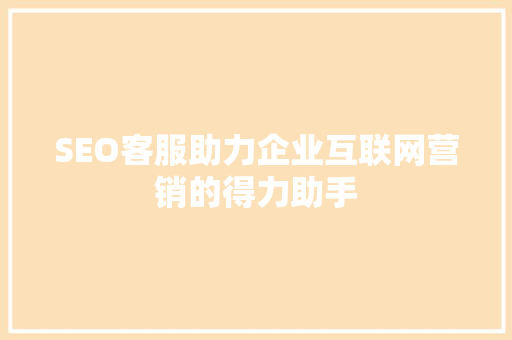 SEO客服助力企业互联网营销的得力助手