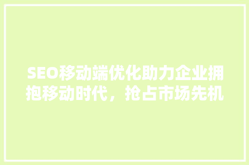 SEO移动端优化助力企业拥抱移动时代，抢占市场先机