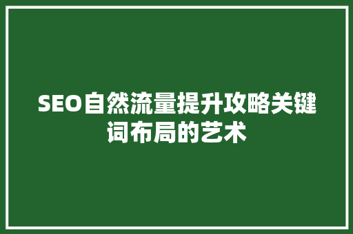 SEO自然流量提升攻略关键词布局的艺术