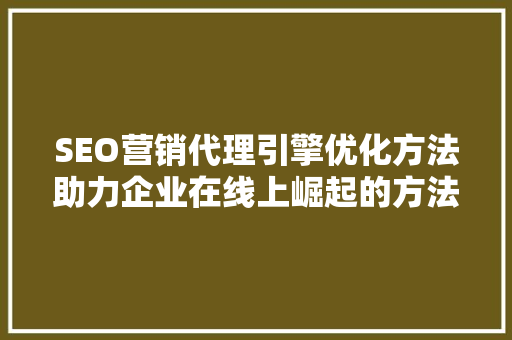 SEO营销代理引擎优化方法助力企业在线上崛起的方法