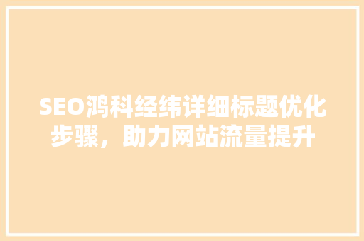 SEO鸿科经纬详细标题优化步骤，助力网站流量提升