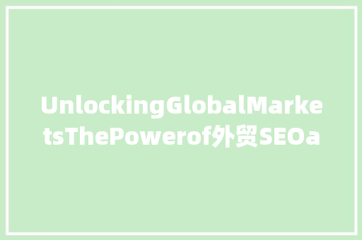 UnlockingGlobalMarketsThePowerof外贸SEOandFacebookAdvertisingforEnglish-speakingBusinesses  第1张