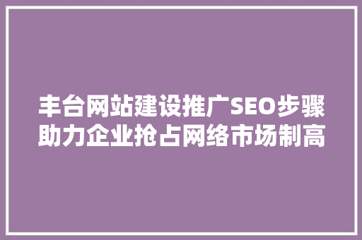 丰台网站建设推广SEO步骤助力企业抢占网络市场制高点
