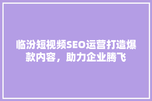 临汾短视频SEO运营打造爆款内容，助力企业腾飞