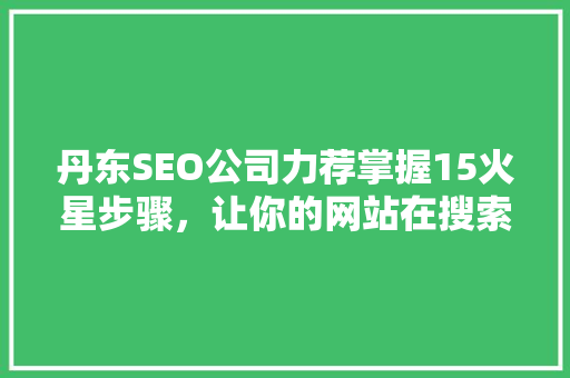 丹东SEO公司力荐掌握15火星步骤，让你的网站在搜索引擎中脱颖而出