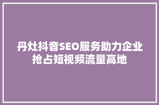 丹灶抖音SEO服务助力企业抢占短视频流量高地