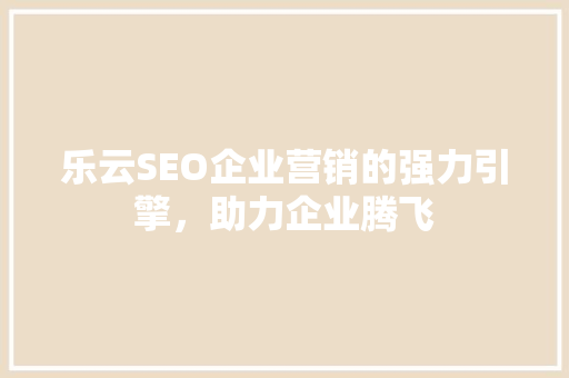 乐云SEO企业营销的强力引擎，助力企业腾飞