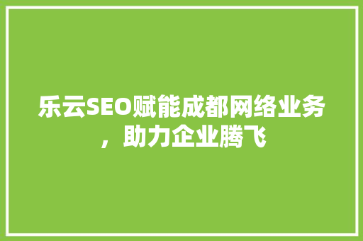 乐云SEO赋能成都网络业务，助力企业腾飞