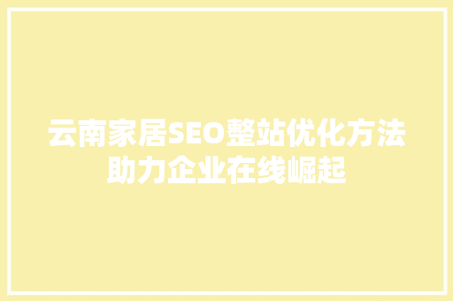 云南家居SEO整站优化方法助力企业在线崛起