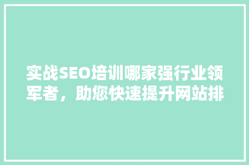 实战SEO培训哪家强行业领军者，助您快速提升网站排名