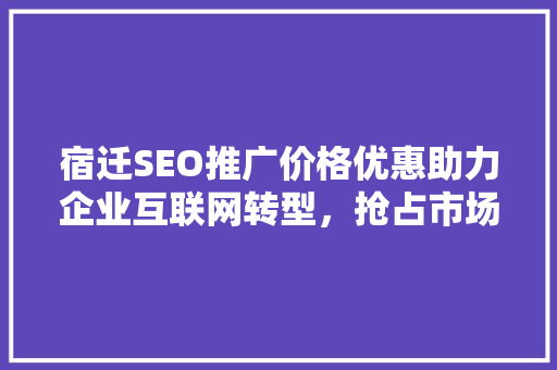 宿迁SEO推广价格优惠助力企业互联网转型，抢占市场先机