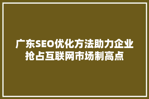 广东SEO优化方法助力企业抢占互联网市场制高点