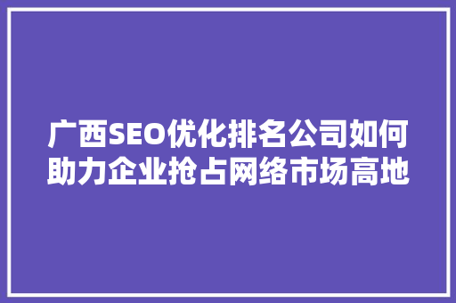 广西SEO优化排名公司如何助力企业抢占网络市场高地
