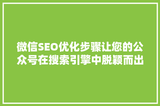 微信SEO优化步骤让您的公众号在搜索引擎中脱颖而出
