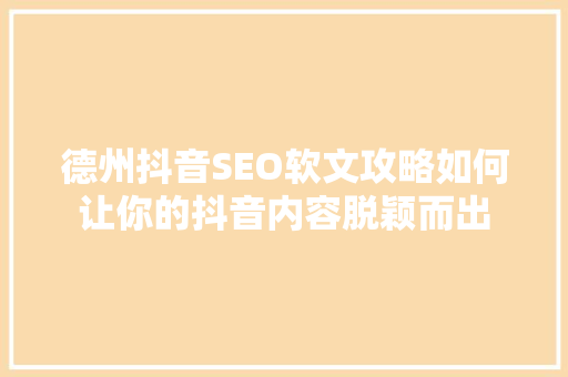 德州抖音SEO软文攻略如何让你的抖音内容脱颖而出