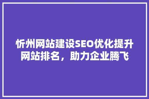 忻州网站建设SEO优化提升网站排名，助力企业腾飞
