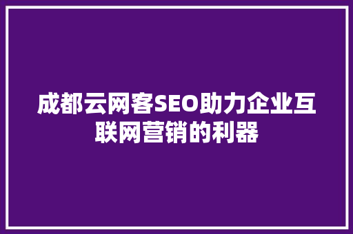 成都云网客SEO助力企业互联网营销的利器