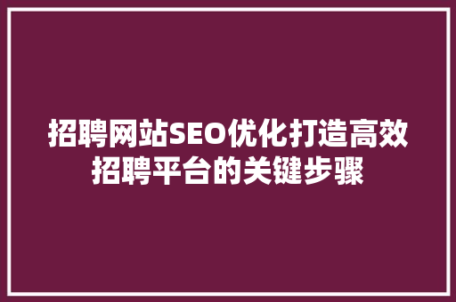 招聘网站SEO优化打造高效招聘平台的关键步骤