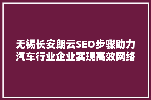 无锡长安朗云SEO步骤助力汽车行业企业实现高效网络营销