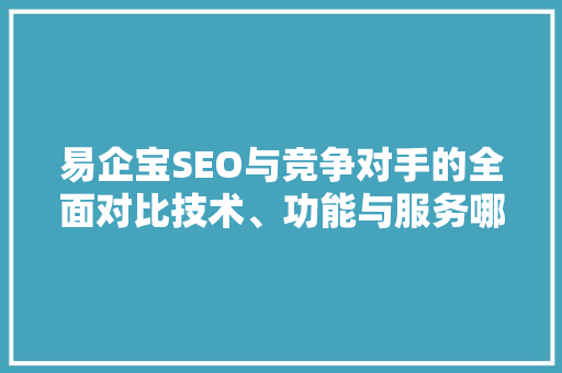 易企宝SEO与竞争对手的全面对比技术、功能与服务哪家强