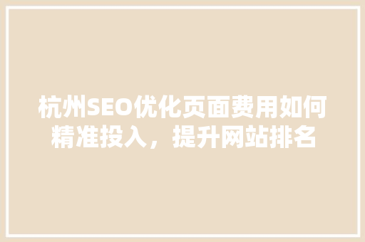 杭州SEO优化页面费用如何精准投入，提升网站排名