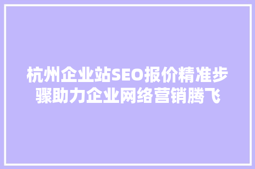 杭州企业站SEO报价精准步骤助力企业网络营销腾飞