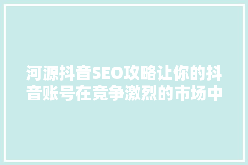 河源抖音SEO攻略让你的抖音账号在竞争激烈的市场中脱颖而出