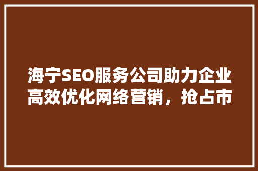 海宁SEO服务公司助力企业高效优化网络营销，抢占市场先机