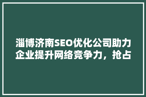 淄博济南SEO优化公司助力企业提升网络竞争力，抢占市场先机