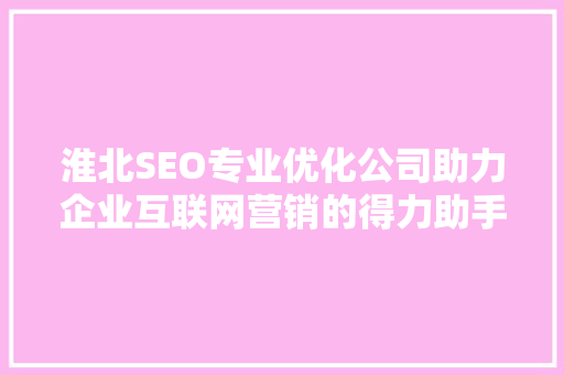 淮北SEO专业优化公司助力企业互联网营销的得力助手