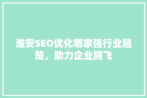淮安SEO优化哪家强行业翘楚，助力企业腾飞