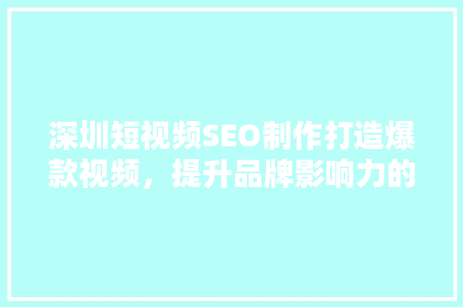 深圳短视频SEO制作打造爆款视频，提升品牌影响力的方法