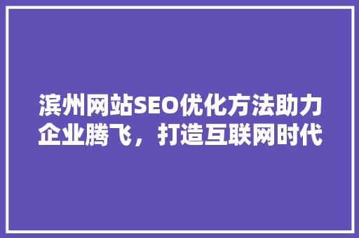 滨州网站SEO优化方法助力企业腾飞，打造互联网时代品牌新高度