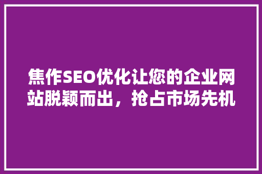 焦作SEO优化让您的企业网站脱颖而出，抢占市场先机