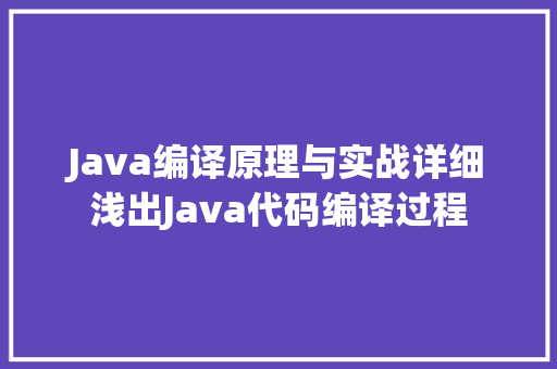 Java编译原理与实战详细浅出Java代码编译过程
