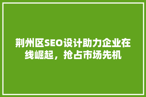 荆州区SEO设计助力企业在线崛起，抢占市场先机