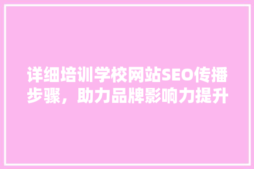 详细培训学校网站SEO传播步骤，助力品牌影响力提升