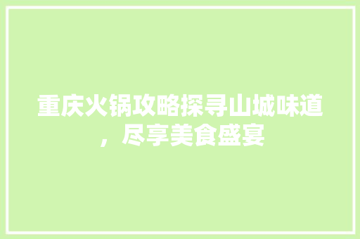 重庆火锅攻略探寻山城味道，尽享美食盛宴