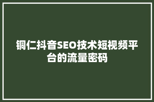 铜仁抖音SEO技术短视频平台的流量密码