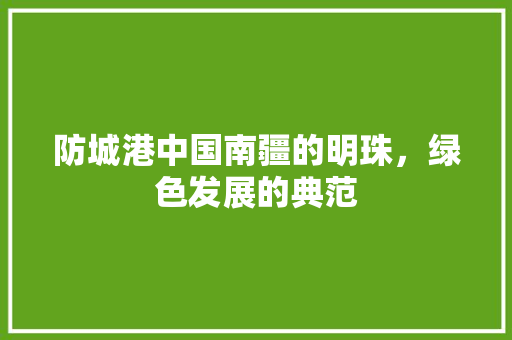 防城港中国南疆的明珠，绿色发展的典范