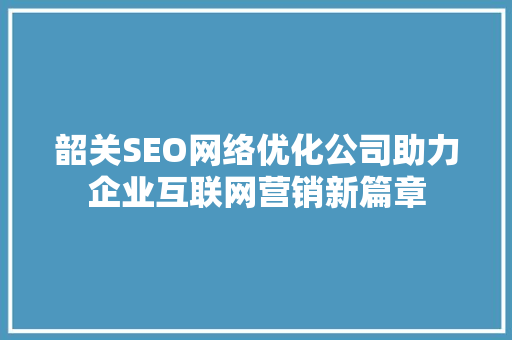 韶关SEO网络优化公司助力企业互联网营销新篇章