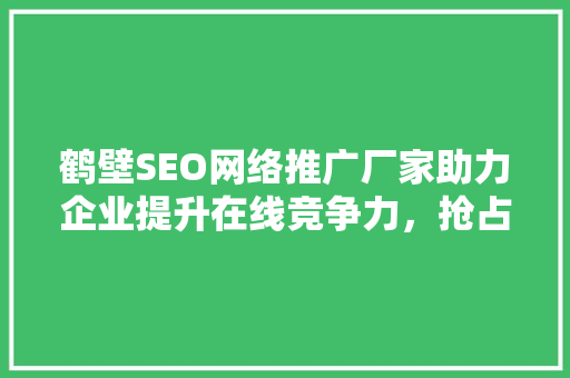 鹤壁SEO网络推广厂家助力企业提升在线竞争力，抢占市场先机