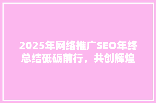 2025年网络推广SEO年终总结砥砺前行，共创辉煌