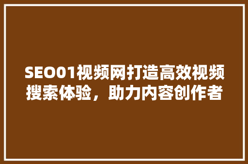 SEO01视频网打造高效视频搜索体验，助力内容创作者与观众无缝连接