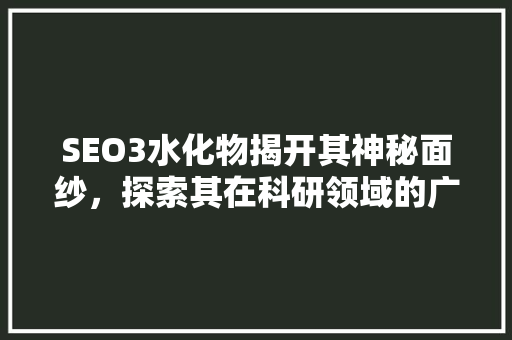 SEO3水化物揭开其神秘面纱，探索其在科研领域的广泛应用
