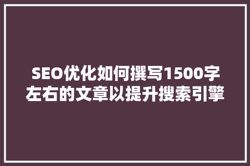 SEO优化如何撰写1500字左右的文章以提升搜索引擎排名